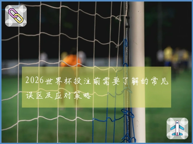2026世界杯投注前需要了解的常见误区及应对策略