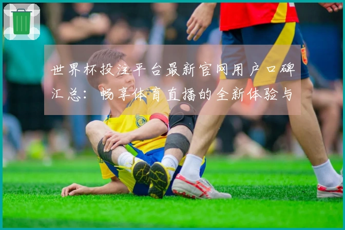 世界杯投注平台最新官网用户口碑汇总：畅享体育直播的全新体验与功能介绍