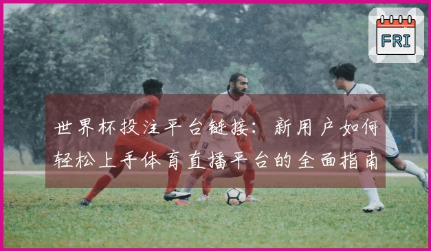 世界杯投注平台链接：新用户如何轻松上手体育直播平台的全面指南