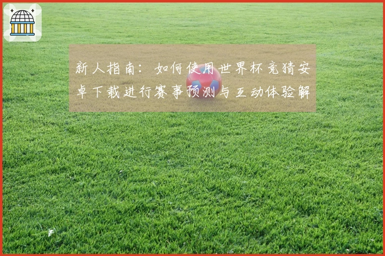 新人指南：如何使用世界杯竞猜安卓下载进行赛事预测与互动体验解析
