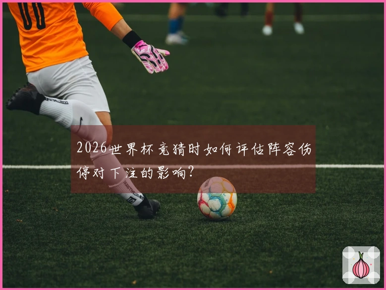 2026世界杯竞猜时如何评估阵容伤停对下注的影响？