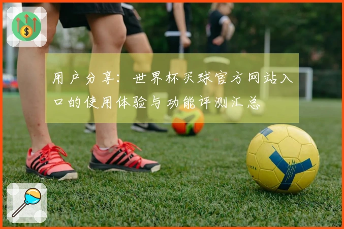 用户分享：世界杯买球官方网站入口的使用体验与功能评测汇总