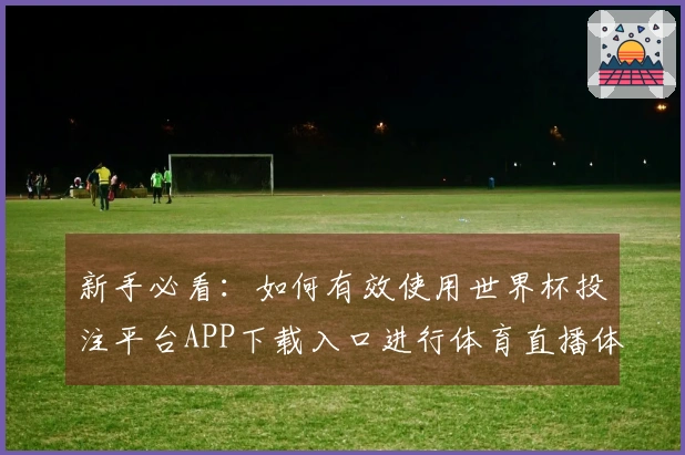 新手必看：如何有效使用世界杯投注平台APP下载入口进行体育直播体验提升