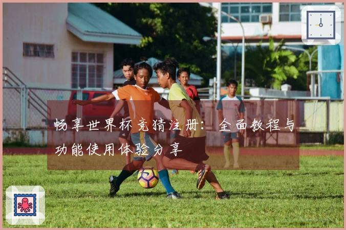 畅享世界杯竞猜注册：全面教程与功能使用体验分享