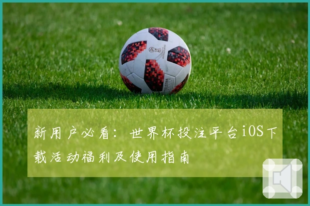 新用户必看：世界杯投注平台iOS下载活动福利及使用指南