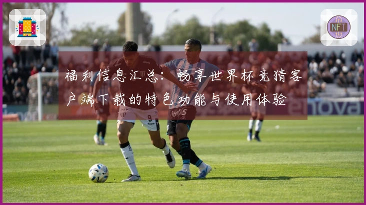 福利信息汇总：畅享世界杯竞猜客户端下载的特色功能与使用体验