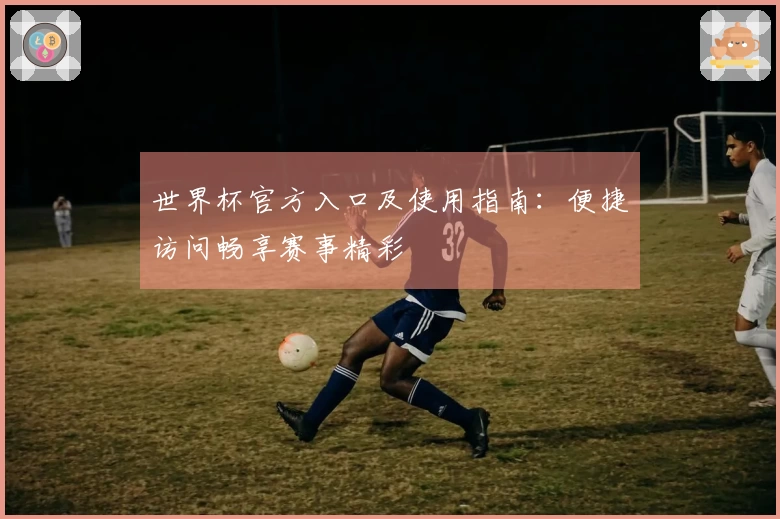 世界杯官方入口及使用指南：便捷访问畅享赛事精彩