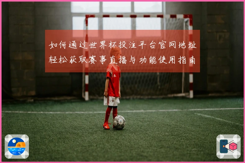 如何通过世界杯投注平台官网地址轻松获取赛事直播与功能使用指南