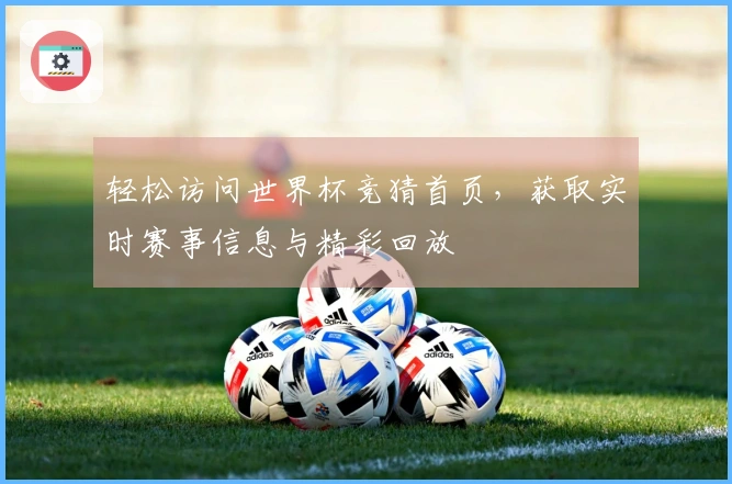 轻松访问世界杯竞猜首页，获取实时赛事信息与精彩回放