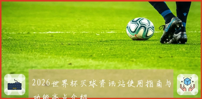 2026世界杯买球资讯站使用指南与功能亮点介绍