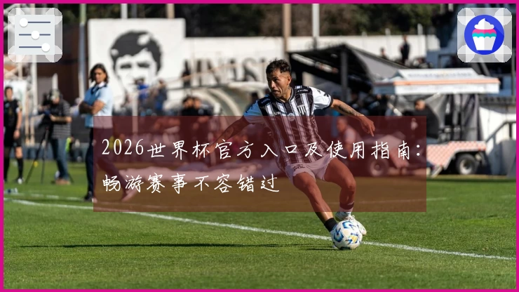 2026世界杯官方入口及使用指南：畅游赛事不容错过