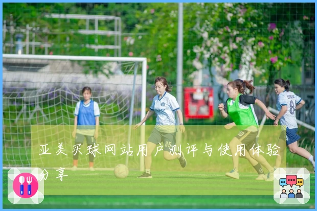 亚美买球网站用户测评与使用体验分享