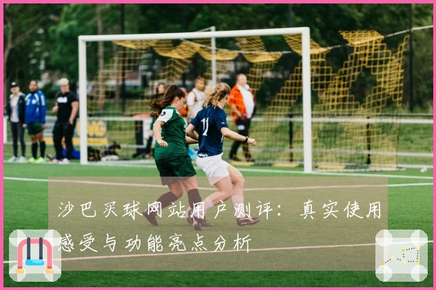 沙巴买球网站用户测评：真实使用感受与功能亮点分析