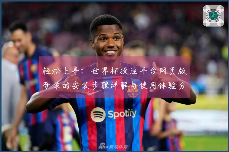 轻松上手：世界杯投注平台网页版登录的安装步骤详解与使用体验分享