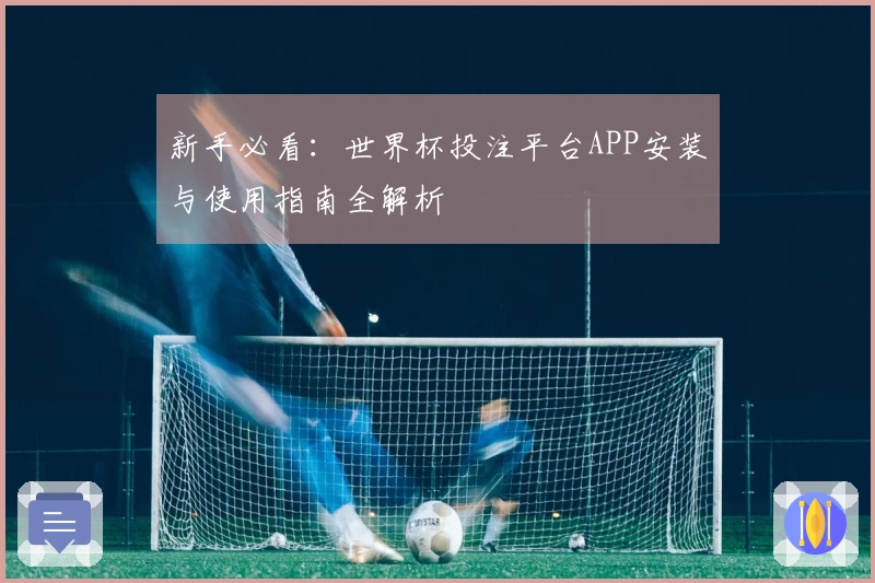 新手必看：世界杯投注平台APP安装与使用指南全解析