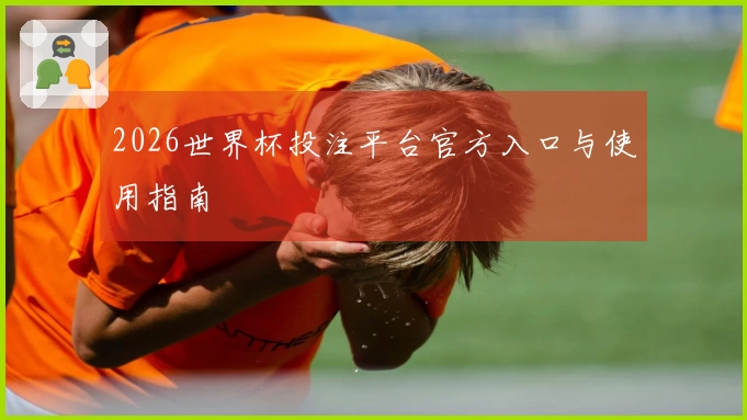 2026世界杯投注平台官方入口与使用指南