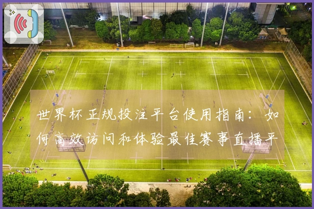 世界杯正规投注平台使用指南：如何高效访问和体验最佳赛事直播平台