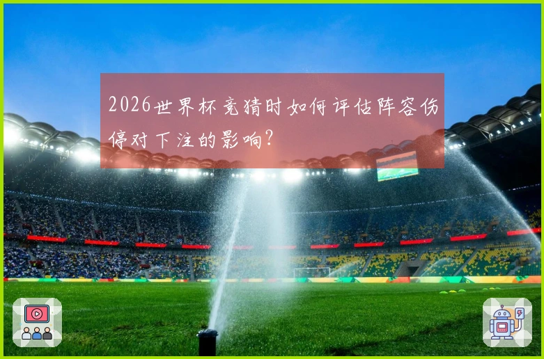 2026世界杯竞猜时如何评估阵容伤停对下注的影响？