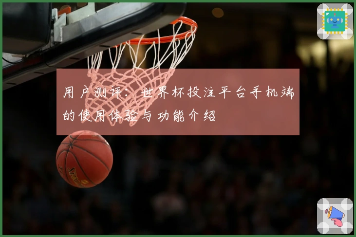用户测评：世界杯投注平台手机端的使用体验与功能介绍
